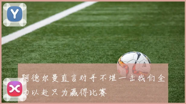 阿德尔曼直言对手不堪一击我们全力以赴只为赢得比赛