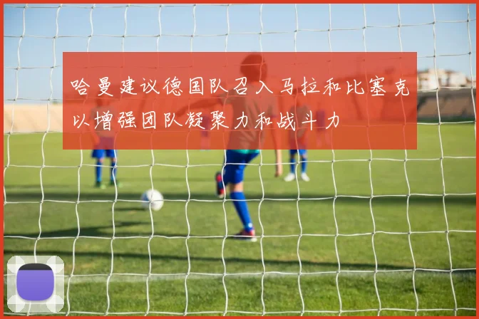 哈曼建议德国队召入马拉和比塞克以增强团队凝聚力和战斗力