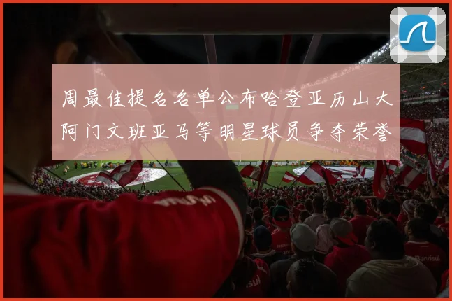 周最佳提名名单公布哈登亚历山大阿门文班亚马等明星球员争夺荣誉