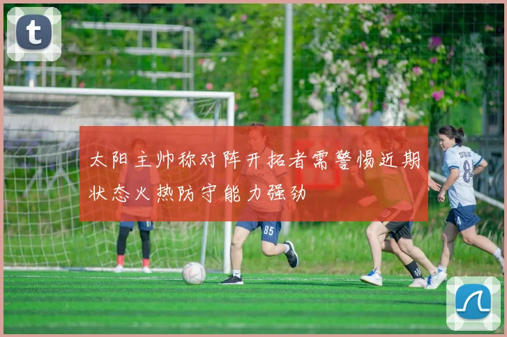 太阳主帅称对阵开拓者需警惕近期状态火热防守能力强劲