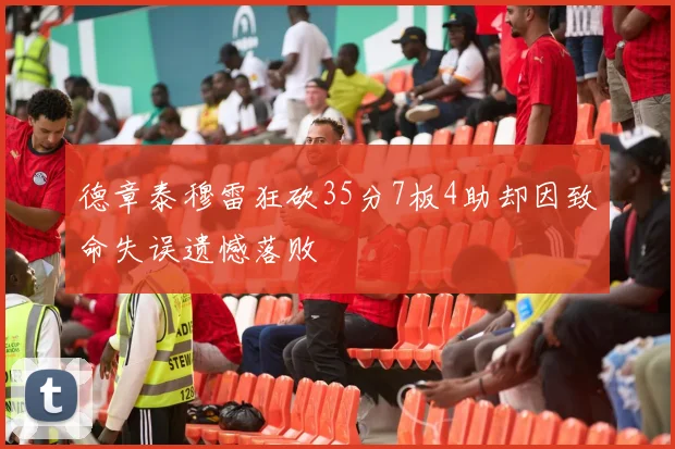 德章泰穆雷狂砍35分7板4助却因致命失误遗憾落败