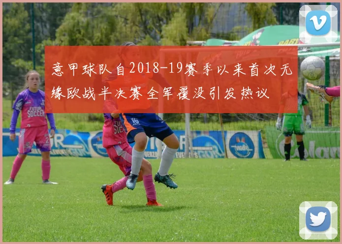 意甲球队自2018-19赛季以来首次无缘欧战半决赛全军覆没引发热议