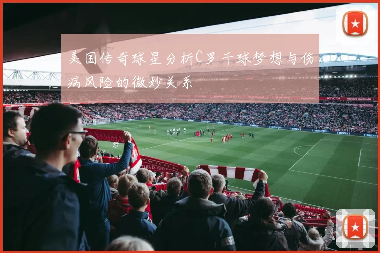 美国传奇球星分析C罗千球梦想与伤病风险的微妙关系
