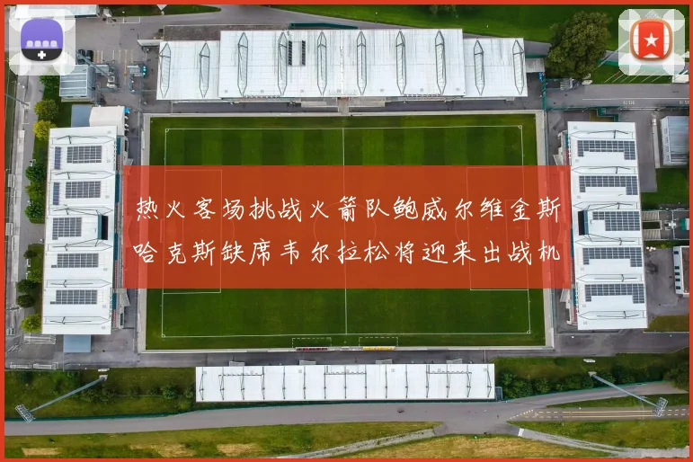 热火客场挑战火箭队鲍威尔维金斯哈克斯缺席韦尔拉松将迎来出战机会