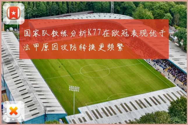 国家队教练分析K77在欧冠表现优于法甲原因攻防转换更频繁