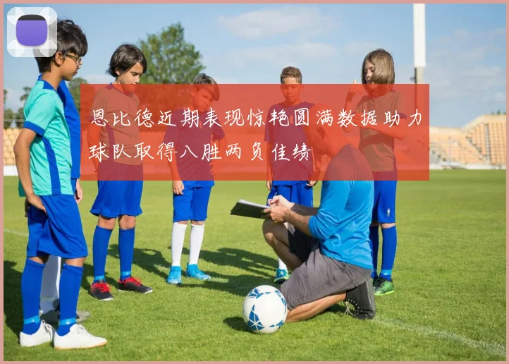 恩比德近期表现惊艳圆满数据助力球队取得八胜两负佳绩
