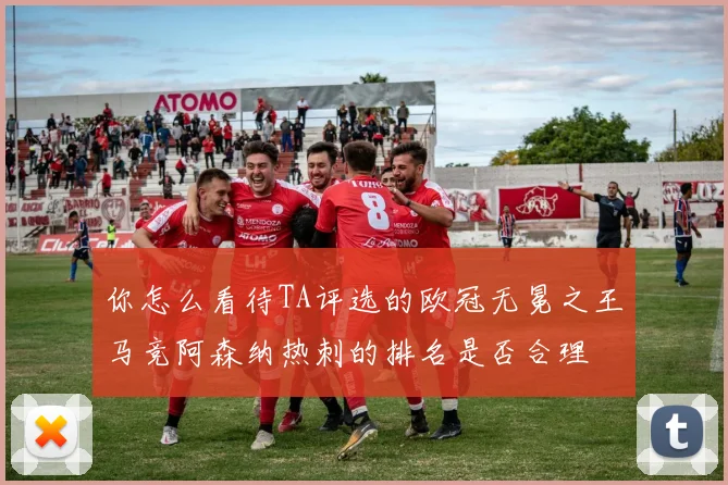 你怎么看待TA评选的欧冠无冕之王马竞阿森纳热刺的排名是否合理