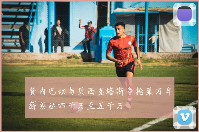 费内巴切与贝西克塔斯争抢莱万年薪或达四千万至五千万