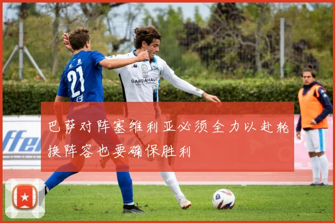 巴萨对阵塞维利亚必须全力以赴轮换阵容也要确保胜利