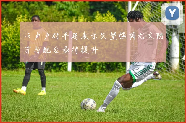 卡卢卢对平局表示失望强调尤文防守与配合亟待提升