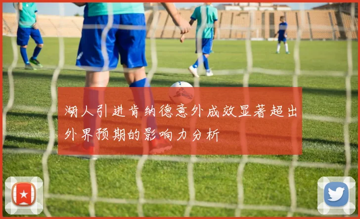 湖人引进肯纳德意外成效显著超出外界预期的影响力分析