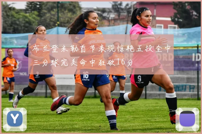布兰登米勒首节表现惊艳五投全中三分球完美命中狂砍16分