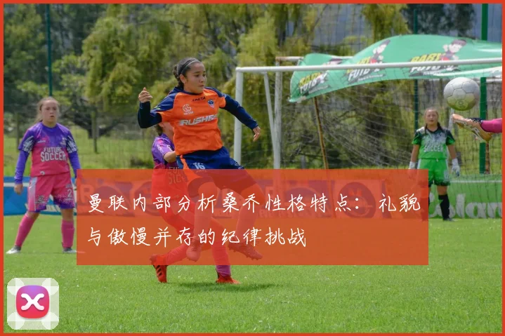 曼联内部分析桑乔性格特点：礼貌与傲慢并存的纪律挑战