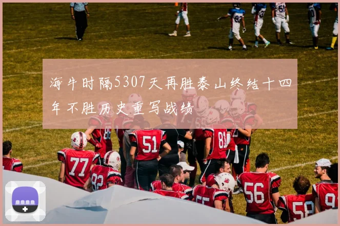 海牛时隔5307天再胜泰山终结十四年不胜历史重写战绩