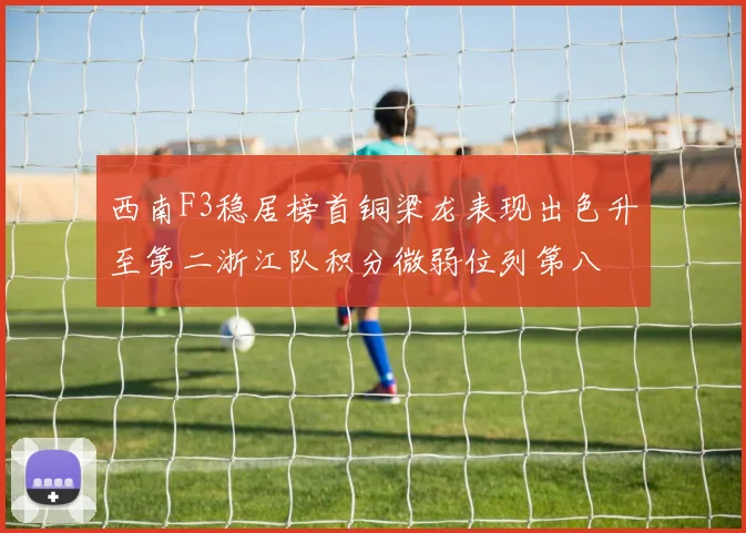 西南F3稳居榜首铜梁龙表现出色升至第二浙江队积分微弱位列第八