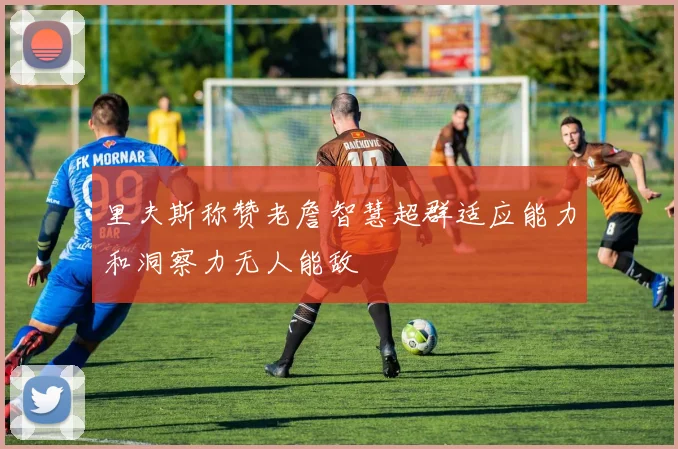里夫斯称赞老詹智慧超群适应能力和洞察力无人能敌